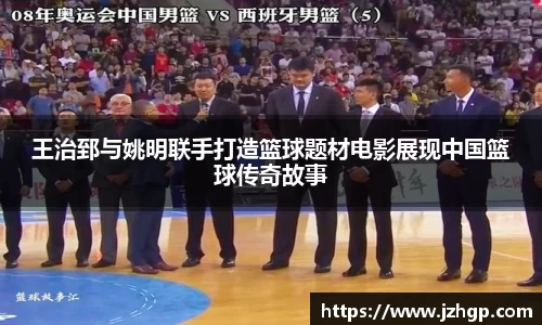 王治郅与姚明联手打造篮球题材电影展现中国篮球传奇故事