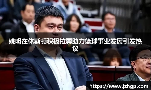 姚明在休斯顿积极拉票助力篮球事业发展引发热议