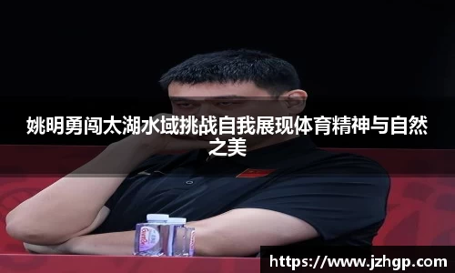 姚明勇闯太湖水域挑战自我展现体育精神与自然之美