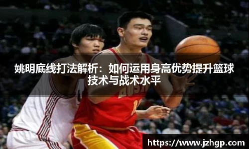 姚明底线打法解析：如何运用身高优势提升篮球技术与战术水平