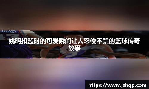 姚明扣篮时的可爱瞬间让人忍俊不禁的篮球传奇故事