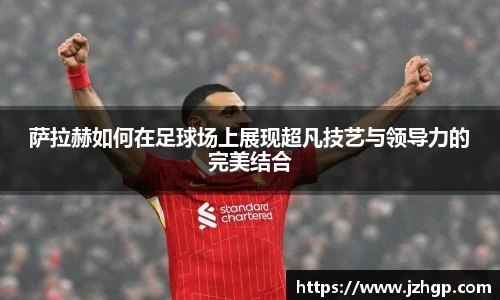 萨拉赫如何在足球场上展现超凡技艺与领导力的完美结合