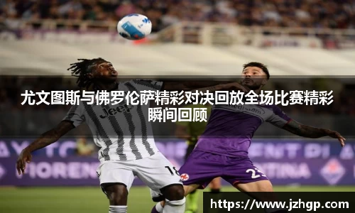 尤文图斯与佛罗伦萨精彩对决回放全场比赛精彩瞬间回顾