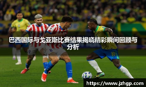 巴西国际与戈亚斯比赛结果揭晓精彩瞬间回顾与分析