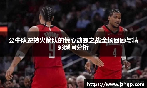公牛队逆转火箭队的惊心动魄之战全场回顾与精彩瞬间分析